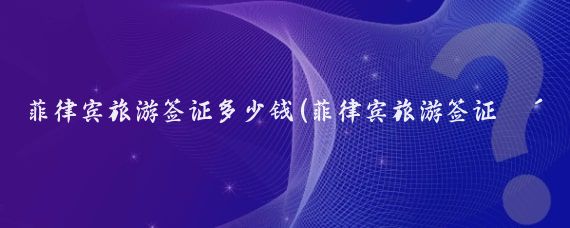 菲律宾旅游签证多少钱(菲律宾旅游签证费用)