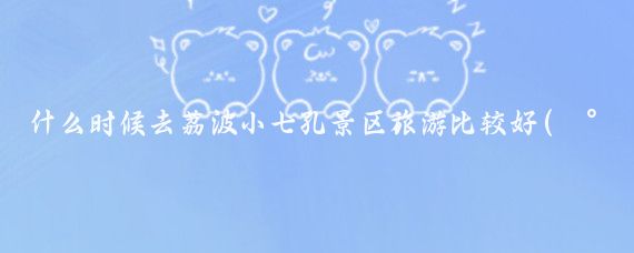 什么时候去荔波小七孔景区旅游比较好(小七孔旅游时间)