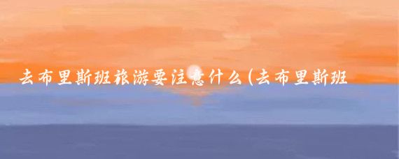 去布里斯班旅游要注意什么(去布里斯班旅游攻略)