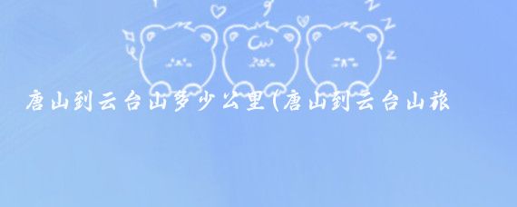 唐山到云台山多少公里(唐山到云台山旅游攻略)