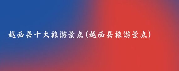 越西县十大旅游景点(越西县旅游景点)