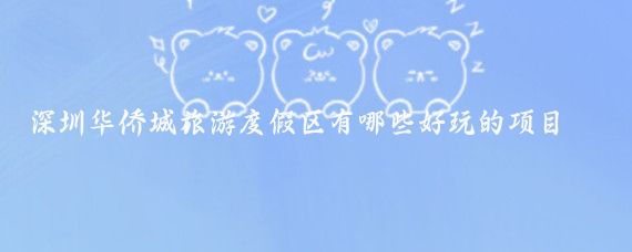 深圳华侨城旅游度假区有哪些好玩的项目(深圳华侨城景区旅游)
