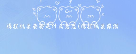 携程机票套餐是什么意思(携程机票旅游套餐)