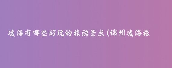 凌海有哪些好玩的旅游景点(锦州凌海旅游景点)