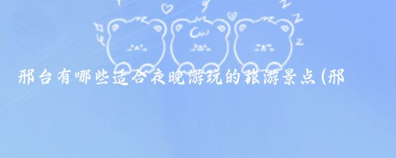 邢台有哪些适合夜晚游玩的旅游景点(邢台旅游景点大全娱乐)