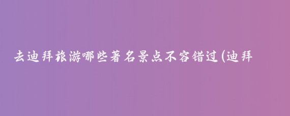 去迪拜旅游哪些著名景点不容错过(迪拜有哪些旅游景区)