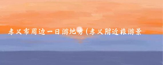 孝义市周边一日游地方(孝义附近旅游景点大全)