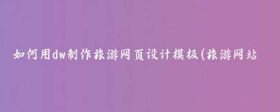 如何用dw制作旅游网页设计模板(旅游网站设计模版)