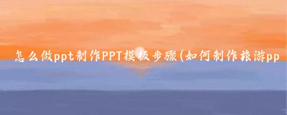 怎么做ppt制作PPT模板步骤(如何制作旅游ppt模板)