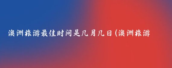 澳洲旅游最佳时间是几月几日(澳洲旅游什么时间好)