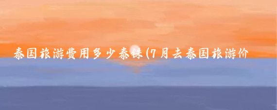 泰国旅游费用多少泰铢(7月去泰国旅游价格)