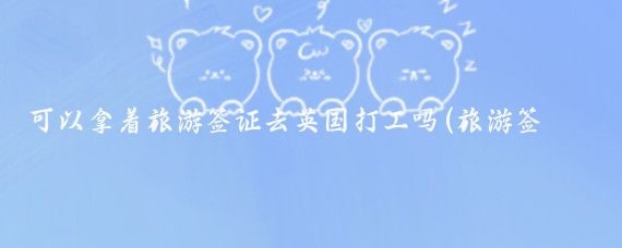 可以拿着旅游签证去英国打工吗(旅游签证去英国打工)