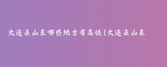 大连去山东哪些地方有高铁(大连去山东旅游)