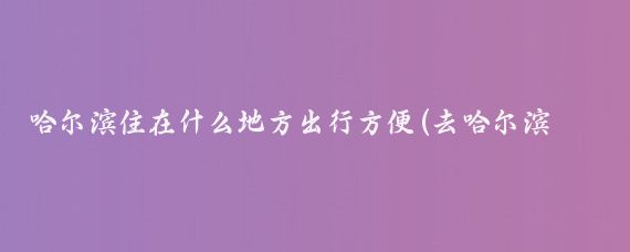 哈尔滨住在什么地方出行方便(去哈尔滨旅游住哪方便)