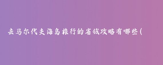 去马尔代夫海岛旅行的省钱攻略有哪些(去马尔代夫海岛旅游)