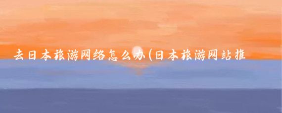 去日本旅游网络怎么办(日本旅游网站推荐)