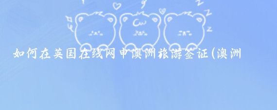 如何在英国在线网申澳洲旅游签证(澳洲旅游签网申)