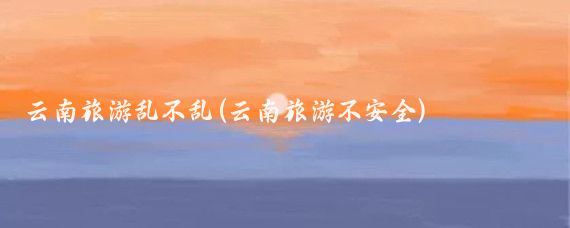 云南旅游乱不乱(云南旅游不安全)