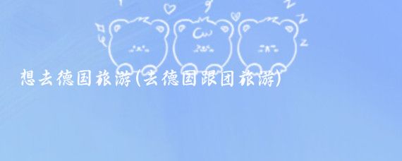 想去德国旅游(去德国跟团旅游)