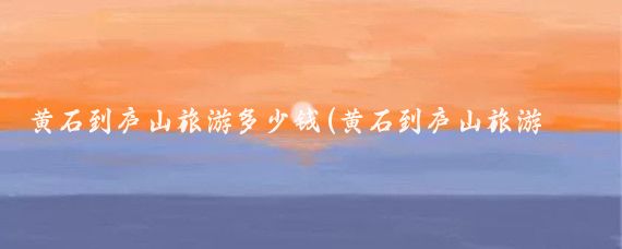 黄石到庐山旅游多少钱(黄石到庐山旅游攻略)
