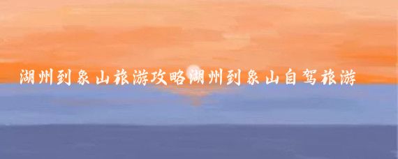 湖州到象山旅游攻略湖州到象山自驾旅游攻略(去象山旅游攻略)