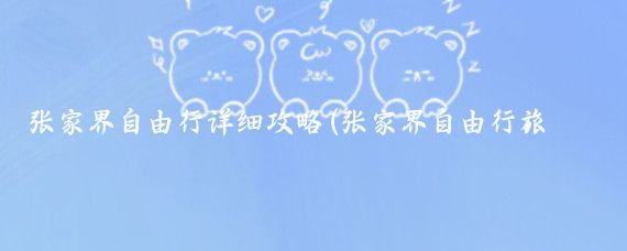 张家界自由行详细攻略(张家界自由行旅游攻略app)