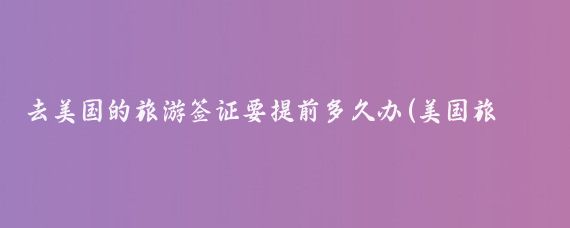 去美国的旅游签证要提前多久办(美国旅游签证提前几天)