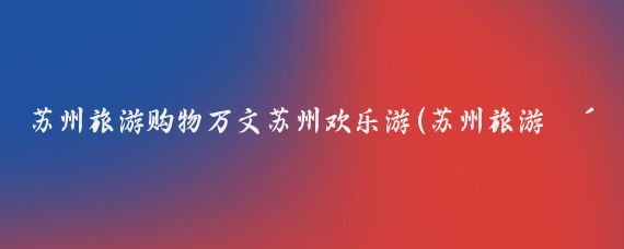 苏州旅游购物万文苏州欢乐游(苏州旅游购物店)