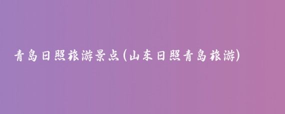 青岛日照旅游景点(山东日照青岛旅游)