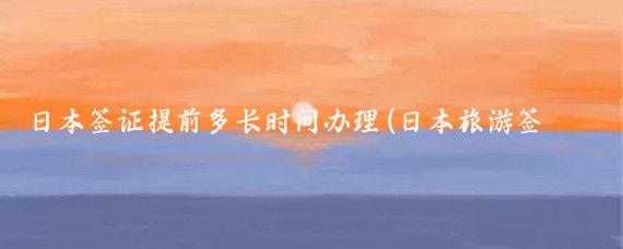 日本签证提前多长时间办理(日本旅游签证提前多久)