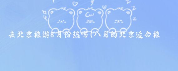 去北京旅游8月份热吗(八月的北京适合旅游吗)