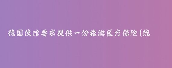 德国使馆要求提供一份旅游医疗保险(德国旅游医疗保险)