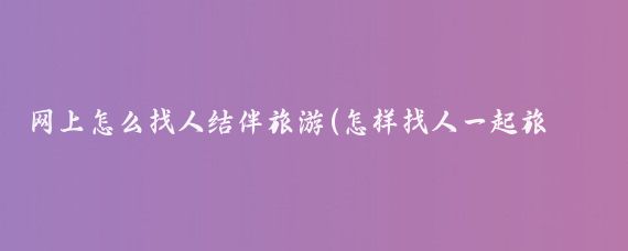 网上怎么找人结伴旅游(怎样找人一起旅游)