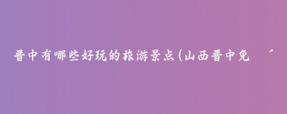 晋中有哪些好玩的旅游景点(山西晋中免费旅游景点)