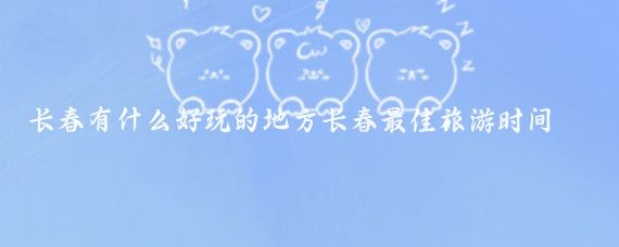 长春有什么好玩的地方长春最佳旅游时间(长春最佳旅游时间)