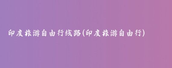 印度旅游自由行线路(印度旅游自由行)