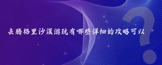 去腾格里沙漠游玩有哪些详细的攻略可以分享(腾格里沙漠旅游攻略浙江)