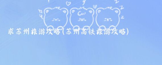 求苏州旅游攻略(苏州高铁旅游攻略)