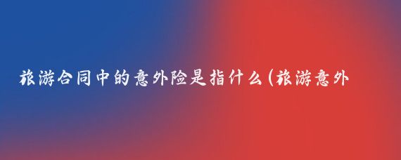 旅游合同中的意外险是指什么(旅游意外险合同)