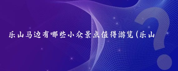 乐山马边有哪些小众景点值得游览(乐山马边旅游景点)