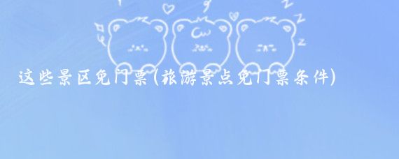 这些景区免门票(旅游景点免门票条件)