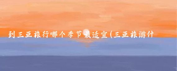 到三亚旅行哪个季节最适宜(三亚旅游什么时候好)