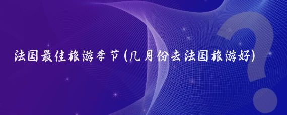 法国最佳旅游季节(几月份去法国旅游好)