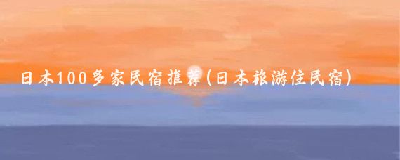 日本100多家民宿推荐(日本旅游住民宿)