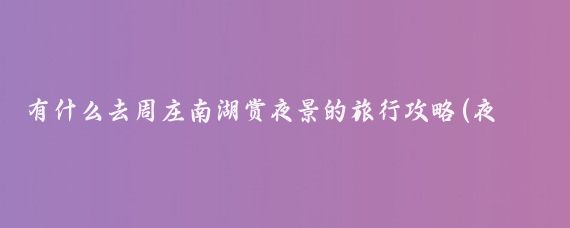有什么去周庄南湖赏夜景的旅行攻略(夜游周庄旅游攻略)