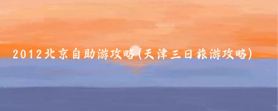 2012北京自助游攻略(天津三日旅游攻略)