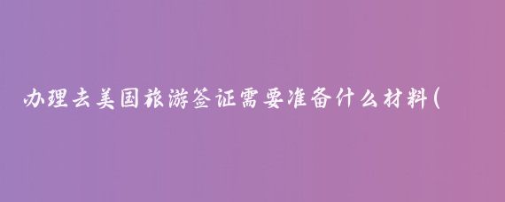 办理去美国旅游签证需要准备什么材料(美国旅游签证申请材料)