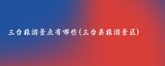 三台旅游景点有哪些(三台县旅游景区)