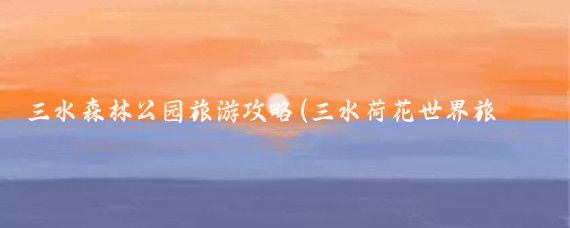 三水森林公园旅游攻略(三水荷花世界旅游攻略)