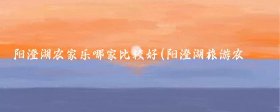 阳澄湖农家乐哪家比较好(阳澄湖旅游农家乐)